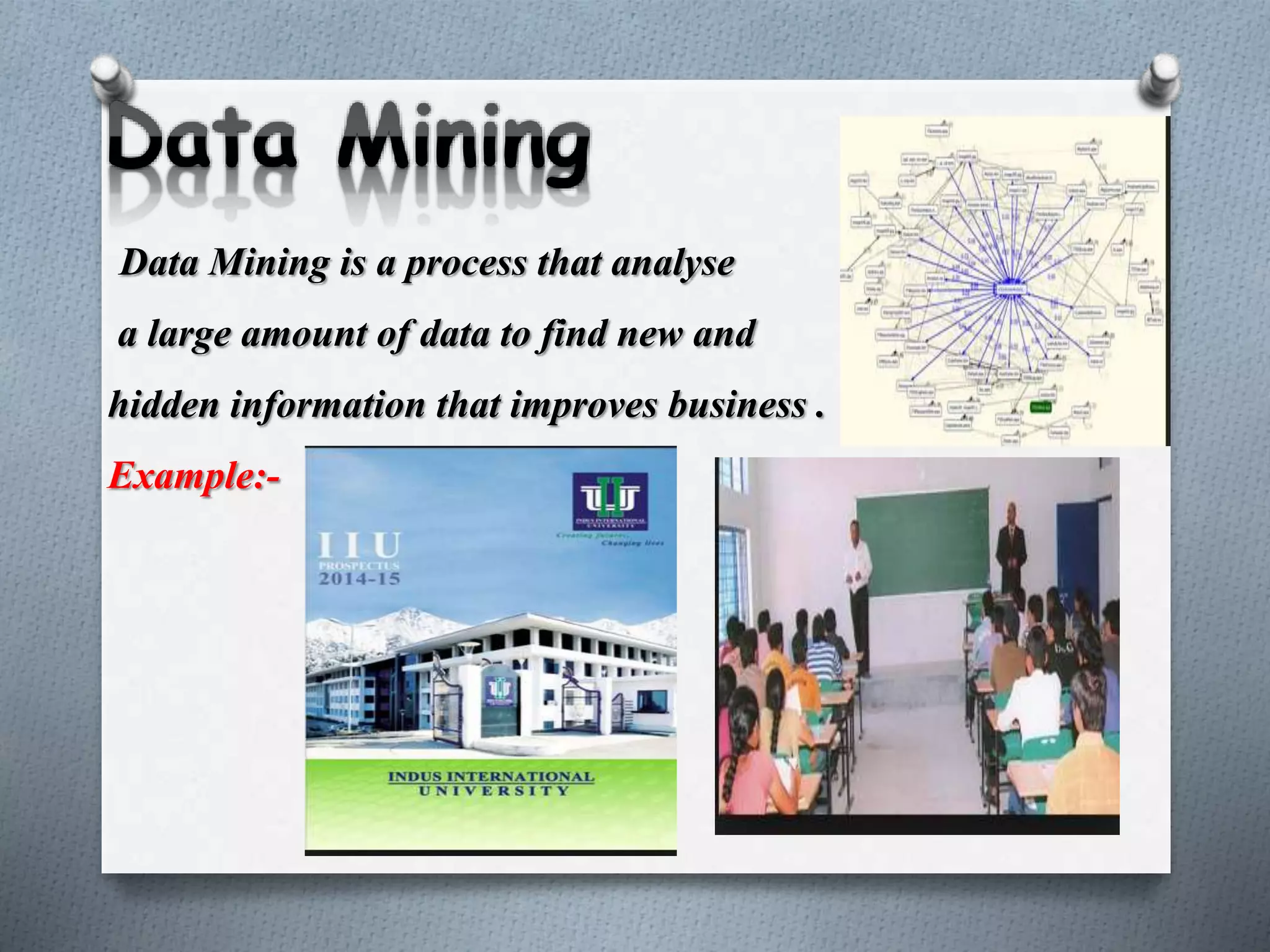 Data Mining is a process that analyse
a large amount of data to find new and
hidden information that improves business .
Example:-
 