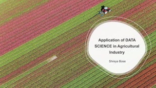 Application of DATA
SCIENCE in Agricultural
Industry
Shreya Bose
 