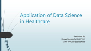 Application of Data Science
in Healthcare
Presented By:
Shreya Ramesh Pai (1837053)
1-MA APPLIED ECONOMICS
 