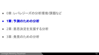 Leverages Marketing Department
● 0章：レバレジーズの分析環境/課題など
● 1章：予測のための分析
● 2章：意思決定を支援する分析
● 3章：発見のための分析
10
 