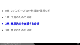 Leverages Marketing Department
● 0章：レバレジーズの分析環境/課題など
● 1章：予測のための分析
● 2章：意思決定を支援する分析
● 3章：発見のための分析
17
 