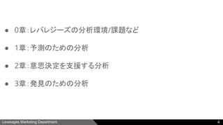 Leverages Marketing Department
● 0章：レバレジーズの分析環境/課題など
● 1章：予測のための分析
● 2章：意思決定を支援する分析
● 3章：発見のための分析
4
 