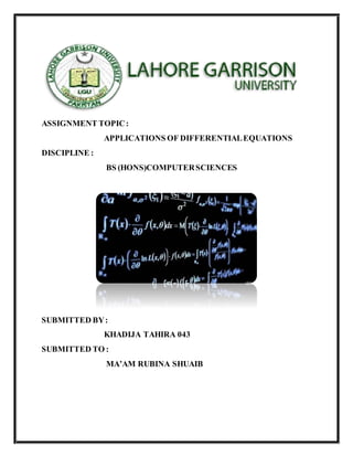 ASSIGNMENT TOPIC:
APPLICATIONS OF DIFFERENTIALEQUATIONS
DISCIPLINE :
BS (HONS)COMPUTERSCIENCES
SUBMITTED BY:
KHADIJA TAHIRA 043
SUBMITTED TO :
MA’AM RUBINA SHUAIB
 