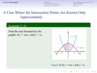 Area of a Plane Region Volume Arc Length and Surface Area
A Case Where the Intersection Points Are Known Only
Approximately
Example (1.3)
Find the area bounded by the
graphs of y = cos x and y = x2 .
Figure: [5.6] y = cos x and y = x2 .
 
