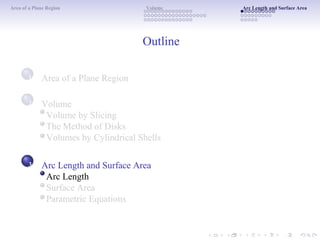 Area of a Plane Region Volume Arc Length and Surface Area
Outline
1 Area of a Plane Region
Volume
Volume by Slicing
The Method of Disks
Volumes by Cylindrical Shells
Arc Length and Surface Area
Arc Length
Surface Area
Parametric Equations
2
3
 