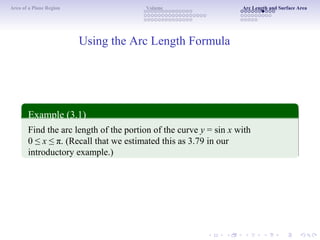 Area of a Plane Region Volume Arc Length and Surface Area
Using the Arc Length Formula
Example (3.1)
Find the arc length of the portion of the curve y = sin x with
0 ≤ x ≤ π. (Recall that we estimated this as 3.79 in our
introductory example.)
 