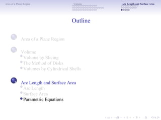 Area of a Plane Region Volume Arc Length and Surface Area
Outline
1 Area of a Plane Region
Volume
Volume by Slicing
The Method of Disks
Volumes by Cylindrical Shells
Arc Length and Surface Area
Arc Length
Surface Area
Parametric Equations
2
3
 