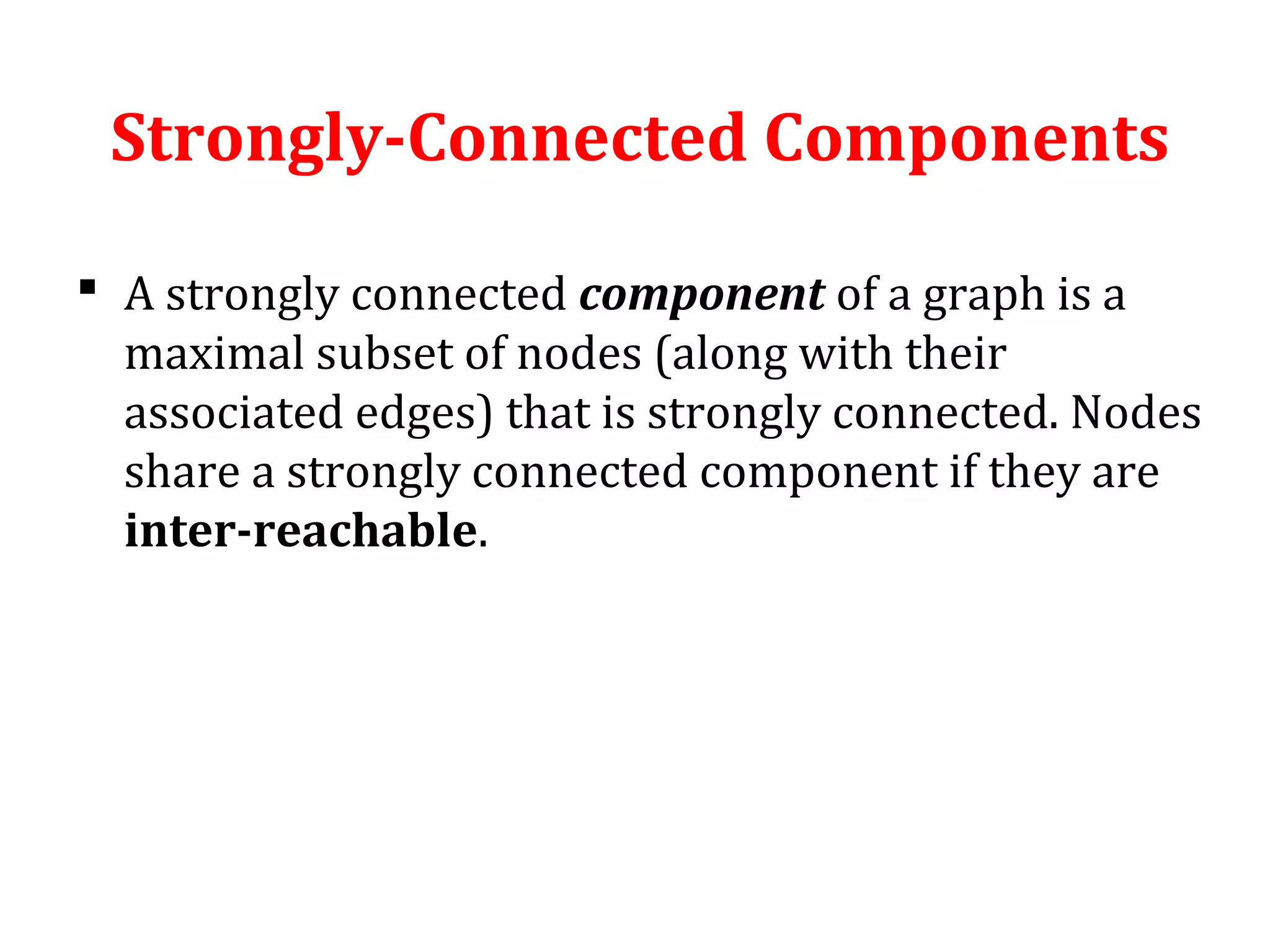 Strongly-Connected Components
 A strongly connected component of a graph is a
maximal subset of nodes (along with their
associated edges) that is strongly connected. Nodes
share a strongly connected component if they are
inter-reachable.
 