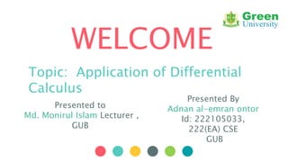 WELCOME
Topic: Application of Differential
Calculus
Presented to
Md. Monirul Islam Lecturer ,
GUB
Presented By
Adnan al-emran ontor
Id: 222105033,
222(EA) CSE
GUB
 