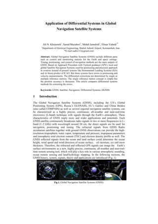 Application of Differential Systems in Global
Navigation Satellite Systems
Ali N. Khojasteh1
, Saeed Mazaheri1
, Mehdi Jamshidi1
, Ehsan Vahedi1*
1
Department of Electrical Engineering, Shahid Ashrafi Airport, Kermanshah, Iran
*E-mail:sadra113@gmail.com
Abstract. Global Navigation Satellite Systems (GNSS) include different parts
such as control and monitoring stations for the Earth and space settings.
Timing, positioning, and control of navigation methods are the main outputs of
GNSS. Based on Approach Procedure with Vertical guidance (APV), local and
global Satellite Navigation Systems used for positioning and precision approach
in aviation instead of present systems like Instrumental Landing Systems (ILS)
and its future predict of ICAO. But these systems have errors in positioning and
velocity measurements. The differential corrections are determined by single or
multiple reference stations. The single reference station concept is simple but
the position accuracy is decreases. This article compares differential systems
methods for correcting the errors..
Keywords: GNSS; Satellite; Navigation; Differential Systems; DGNSS
1 Introduction
The Global Navigation Satellite Systems (GNSS), including the US’s Global
Positioning System (GPS), Russia’s GLONASS, EU’s Galileo and China Beidou
(also called COMPASS) as well as several regional navigation satellite systems, can
be characterized as a highly precise, continuous, all-weather and near-real-time
microwave (L-band) technique with signals through the Earth’s atmosphere. These
characteristics of GNSS imply more and wider applications and potentials. Each
GNSS satellite continuously broadcasts radio signals in two or more frequencies in L-
band (1–2 GHz) with wavelength around 20 cm, the direct signals are be used for
navigation, positioning and timing. The refracted signals from GNSS Radio
occultation satellites together with ground GNSS observations can provide the high-
resolution tropospheric water vapor, temperature and pressure, tropopause parameters
and ionospheric total electron content (TEC) and electron density profile as well. The
GNSS reflected signals from the ocean and land surface could determine the ocean
height, wind speed and wind direction of ocean surface, oil moisture, ice and snow
thickness. Therefore, the refracted and reflected GPS signals can image the Earth’s
surface environments as a new, highly precise, continuous, all-weather and near-real-
time remote sensing tool, which will play a key role in various atmospheric sounding,
ocean remote sensing and land/hydrology mapping. In the following sections, the
GNSS history, system, signals, theory and applications are introduced (Fig. 1).
Fig.1. Global Navigation Satellite Systems (GNSS).
 