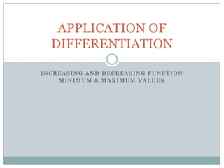 APPLICATION OF
  DIFFERENTIATION

INCREASING AND DECREASING FUNCTION
    MINIMUM & MAXIMUM VALUES
          RATE OF CHANGE
 