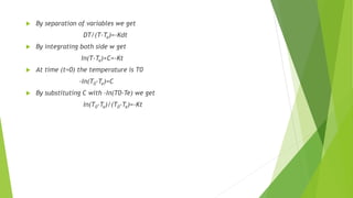  By separation of variables we get
DT/(T-Te)=-Kdt
 By integrating both side w get
In(T-Te)+C=-Kt
 At time (t=0) the temperature is T0
-In(T0-Te)=C
 By substituting C with –In(T0-Te) we get
In(T0-Te)/(T0-Te)=-Kt
 