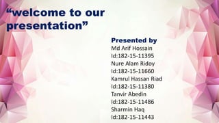 “welcome to our
presentation”
Presented by
Md Arif Hossain
Id:182-15-11395
Nure Alam Ridoy
Id:182-15-11660
Kamrul Hassan Riad
Id:182-15-11380
Tanvir Abedin
Id:182-15-11486
Sharmin Haq
Id:182-15-11443
 