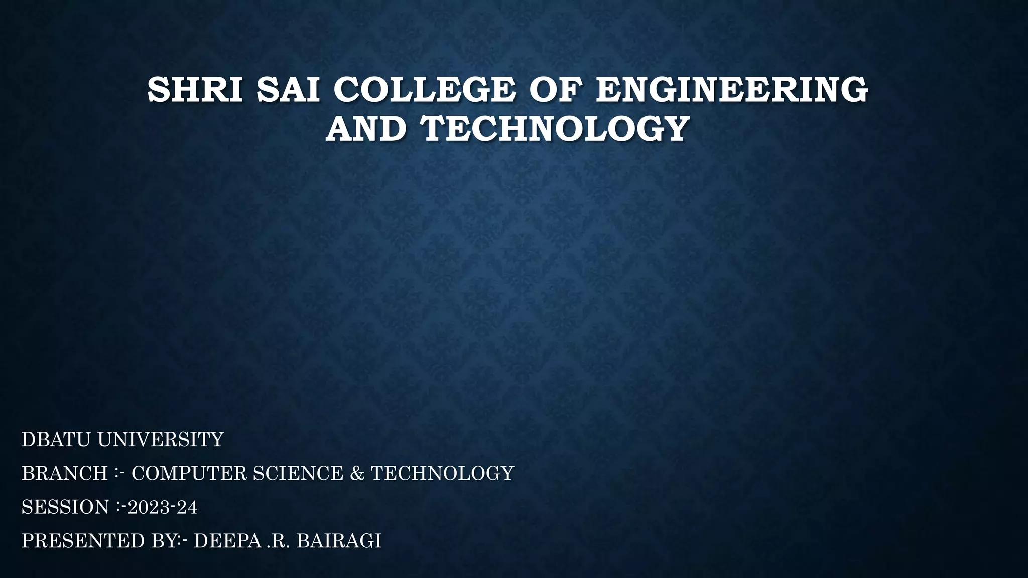 SHRI SAI COLLEGE OF ENGINEERING
AND TECHNOLOGY
DBATU UNIVERSITY
BRANCH :- COMPUTER SCIENCE & TECHNOLOGY
SESSION :-2023-24
PRESENTED BY:- DEEPA .R. BAIRAGI
 
