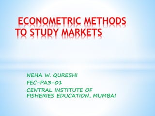 NEHA W. QURESHI
FEC-PA3-01
CENTRAL INSTITUTE OF
FISHERIES EDUCATION, MUMBAI
ECONOMETRIC METHODS
TO STUDY MARKETS
 