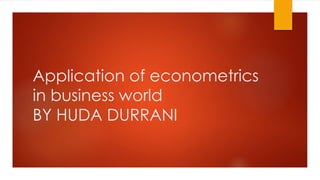 Application of econometrics
in business world
BY HUDA DURRANI
 