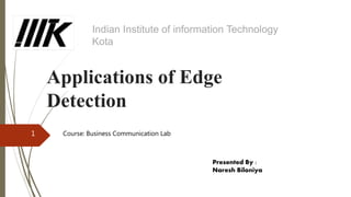 Applications of Edge
Detection
1
Presented By :
Naresh Biloniya
Indian Institute of information Technology
Kota
Course: Business Communication Lab
 