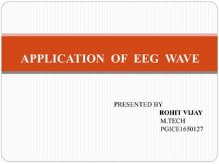 PRESENTED BY
ROHIT VIJAY
M.TECH
PGICE1650127
APPLICATION OF EEG WAVE
 