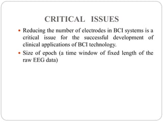 CRITICAL ISSUES
 Reducing the number of electrodes in BCI systems is a
critical issue for the successful development of
clinical applications of BCI technology.
 Size of epoch (a time window of fixed length of the
raw EEG data)
 