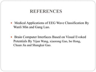 REFERENCES
 Medical Applications of EEG Wave Classification By
Wanli Min and Gang Luo.
 Brain Computer Interfaces Based on Visual Evoked
Potentials By Yijun Wang, xiaorong Gao, bo Hong,
Chuan Jia and Shangkai Gao.
 