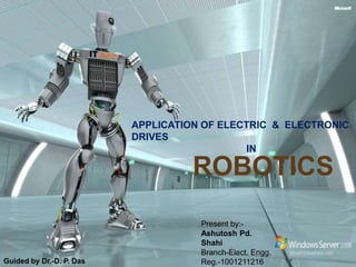 APPLICATION OF ELECTRIC & ELECTRONIC
DRIVES
IN
ROBOTICS
Present by:-
Ashutosh Pd.
Shahi
Branch-Elect. Engg.
Reg.-1001211216Guided by Dr.-D. P. Das
 
