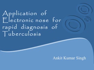 Application of
Electronic nose for
rapid diagnosis of
Tuberculosis



                Ankit Kumar Singh
 