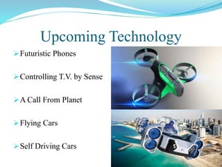 Upcoming Technology
Futuristic Phones
Controlling T.V. by Sense
A Call From Planet
Flying Cars
Self Driving Cars
 