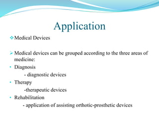 Application
Medical Devices
 Medical devices can be grouped according to the three areas of
medicine:
• Diagnosis
- diagnostic devices
• Therapy
-therapeutic devices
• Rehabilitation
- application of assisting orthotic-prosthetic devices
 