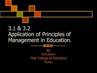 3.1 & 3.2  Application of Principles of Management in Education. By, S.G.Isave Tilak College of Education Pune. 