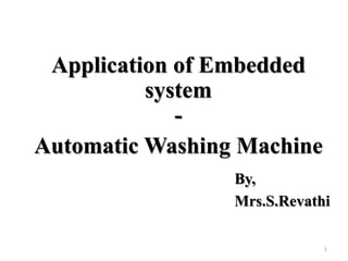 Application of Embedded
system
-
Automatic Washing Machine
By,
Mrs.S.Revathi
1
 