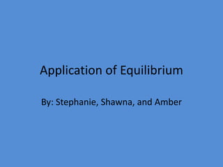 Application of Equilibrium

By: Stephanie, Shawna, and Amber
 