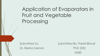 Application of Evaporators in
Fruit and Vegetable
Processing
Submitted to: Submitted By: Preeti Birwal
Dr. Rekha Menon PhD (DE)
NDRI
 