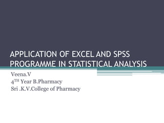 APPLICATION OF EXCEL AND SPSS
PROGRAMME IN STATISTICAL ANALYSIS
Veena.V
4TH Year B.Pharmacy
Sri .K.V.College of Pharmacy
 