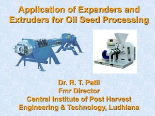 Application of Expanders and
Extruders for Oil Seed Processing
Dr. R. T. Patil
Fmr Director
Central Institute of Post Harvest
Engineering & Technology, Ludhiana
 