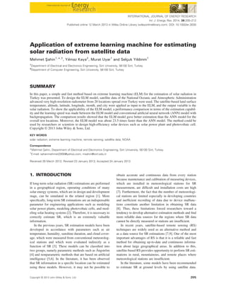 Application of extreme learning machine for estimating
solar radiation from satellite data
Mehmet Şahin1,
*,†
, Yılmaz Kaya2
, Murat Uyar1
and Selçuk Yıldırım1
1
Department of Electrical and Electronics Engineering, Siirt University, 56100 Siirt, Turkey
2
Department of Computer Engineering, Siirt University, 56100 Siirt, Turkey
SUMMARY
In this paper, a simple and fast method based on extreme learning machine (ELM) for the estimation of solar radiation in
Turkey was presented. To design the ELM model, satellite data of the National Oceanic and Atmospheric Administration
advanced very high-resolution radiometer from 20 locations spread over Turkey were used. The satellite-based land surface
temperature, altitude, latitude, longitude, month, and city were applied as input to the ELM, and the output variable is the
solar radiation. To show the applicability of the ELM model, a performance comparison in terms of the estimation capabil-
ity and the learning speed was made between the ELM model and conventional artiﬁcial neural network (ANN) model with
backpropagation. The comparison results showed that the ELM model gave better estimation than the ANN model for the
overall test locations. Moreover, the ELM model was about 23.5 times faster than the ANN model. The method could be
used by researchers or scientists to design high-efﬁciency solar devices such as solar power plant and photovoltaic cell.
Copyright © 2013 John Wiley & Sons, Ltd.
KEY WORDS
solar radiation; extreme learning machine; remote sensing; satellite data; NOAA
Correspondence
*Mehmet Şahin, Department of Electrical and Electronics Engineering, Siirt University, 56100 Siirt, Turkey.
†
E-mail: sahanmehmet2000@yahoo.com, msahin@siirt.edu.tr
Received 28 March 2012; Revised 23 January 2013; Accepted 24 January 2013
1. INTRODUCTION
If long-term solar radiation (SR) estimations are performed
in a geographical region, operating conditions of many
solar energy systems, which are in design and development
stage, can be simulated in the related region [1]. More
speciﬁcally, long-term SR estimations are an indispensable
parameter for engineering applications such as modeling
solar power plants, modeling photovoltaic cells, and mod-
eling solar heating systems [2]. Therefore, it is necessary to
correctly estimate SR, which is an extremely valuable
information.
In the previous years, SR estimation models have been
developed in accordance with parameters such as air
temperature, humidity, sunshine duration, and cloud cover-
age, which were measured from conventional meteorolog-
ical stations and which were evaluated indirectly as a
function of SR [3]. These models can be classiﬁed into
two groups, namely parametric methods such as Ångström
[4] and nonparametric methods that are based on artiﬁcial
intelligence [5,6]. In the literature, it has been observed
that SR information in a speciﬁc location can be estimated
using these models. However, it may not be possible to
obtain accurate and continuous data from every station
because maintenance and calibration of measuring devices,
which are installed in meteorological stations for SR
measurement, are difﬁcult and installation costs are high
[7]. Furthermore, the fact that the number of meteorologi-
cal stations are limited especially in developing countries
and inefﬁcient recording of data due to device malfunc-
tions constitute another limitation in obtaining SR data
[8]. Thus, these limitations forced researchers toward a
tendency to develop alternative estimation methods and ﬁnd
more reliable data sources for the regions where SR data
cannot be directly measured or stations are insufﬁcient.
In recent years, satellite-based remote sensing (RS)
techniques are widely used as an alternative method and
as a data source for SR estimations [7,9]. One of the most
important advantages of RS is that it is a reliable and fast
method for obtaining up-to-date and continuous informa-
tion about large geographical areas. In addition to this,
satellite-based RS provides opportunity to perform SR esti-
mations in rural, mountainous, and remote places where
meteorological stations are insufﬁcient.
In the literature, some models have been recommended
to estimate SR at ground levels by using satellite data.
INTERNATIONAL JOURNAL OF ENERGY RESEARCH
Int. J. Energy Res. 2014; 38:205–212
Published online 12 March 2013 in Wiley Online Library (wileyonlinelibrary.com). DOI: 10.1002/er.3030
Copyright © 2013 John Wiley & Sons, Ltd. 205
 