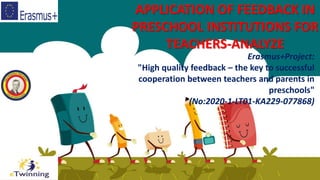 APPLICATION OF FEEDBACK IN
PRESCHOOL INSTITUTIONS FOR
TEACHERS-ANALYZE
Erasmus+Project:
"High quality feedback – the key to successful
cooperation between teachers and parents in
preschools"
(No:2020-1-LT01-KA229-077868)
 