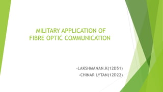MILITARY APPLICATION OF
FIBRE OPTIC COMMUNICATION
-LAKSHMANAN.K(12D51)
-CHINAR LYTAN(12D22)
 