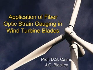 Application of Fiber
Application of Fiber
Optic Strain Gauging in
Optic Strain Gauging in
Wind Turbine Blades
Wind Turbine Blades
Prof. D.S. Cairns
Prof. D.S. Cairns
J.C. Blockey
J.C. Blockey
Picture: http://www.leica-geosystems.com/news/images/windmill.jpg
 