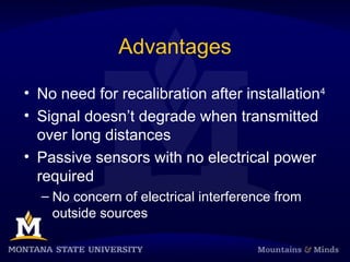 Advantages
• No need for recalibration after installation4
• Signal doesn’t degrade when transmitted
over long distances
• Passive sensors with no electrical power
required
– No concern of electrical interference from
outside sources
 