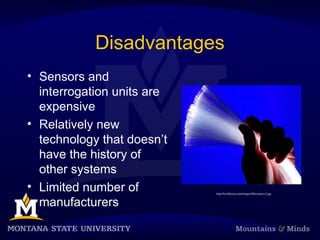 Disadvantages
• Sensors and
interrogation units are
expensive
• Relatively new
technology that doesn’t
have the history of
other systems
• Limited number of
manufacturers
http://techfreep.com/images/fiberoptics3.jpg
 