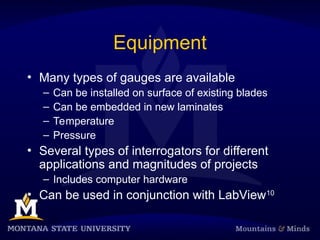 Equipment
• Many types of gauges are available
– Can be installed on surface of existing blades
– Can be embedded in new laminates
– Temperature
– Pressure
• Several types of interrogators for different
applications and magnitudes of projects
– Includes computer hardware
• Can be used in conjunction with LabView10
 