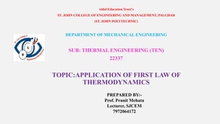 Aldel Education Trust’s
ST. JOHN COLLEGE OF ENGINEERING AND MANAGEMENT, PALGHAR
(ST. JOHN POLYTECHNIC)
DEPARTMENT OF MECHANICAL ENGINEERING
SUB: THERMAL ENGINEERING (TEN)
22337
TOPIC:APPLICATION OF FIRST LAW OF
THERMODYNAMICS
PREPARED BY:-
Prof. Pranit Mehata
Lecturer, SJCEM
7972064172
 