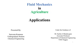 Fluid Mechanics
in
Agriculture
Applications
Presented By:
Saravana Kumaran
Undergraduate Student
Chemical Engineering
Under the Guidance of:
Dr. Sachin A Mandavgane
Associate Professor
Department of Chemical Engineering
VNIT Nagpur
1
 