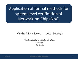 Vinitha A Palaniveloo Arcot Sowmya
The University of New South Wales
Sydney,
Australia
Application of formal methods for
system-level verification of
Network-on-Chip (NoC)
5/7/2011 The University of New South Wales 1
 