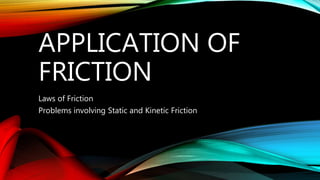 APPLICATION OF
FRICTION
Laws of Friction
Problems involving Static and Kinetic Friction
 
