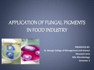 APPLICATION OF FUNGAL PIGMENTS
IN FOOD INDUSTRY
PRESENTED BY:
St. George College of Management and Science
Mousami Jaria
MSc Microbiology
Semester 2
 
