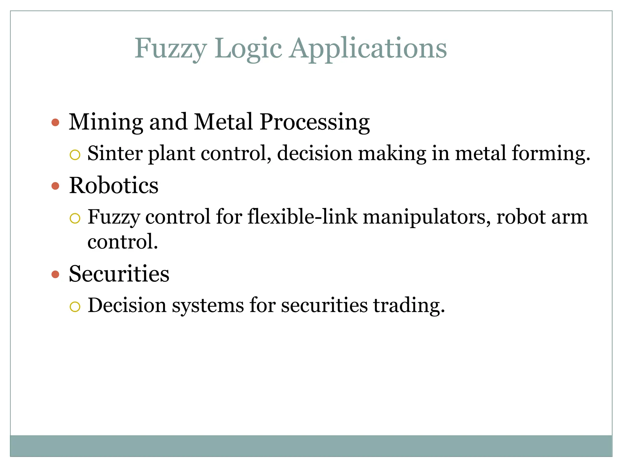 Fuzzy Logic Applications
 Mining and Metal Processing
 Sinter plant control, decision making in metal forming.
 Robotics
 Fuzzy control for flexible-link manipulators, robot arm
control.
 Securities
 Decision systems for securities trading.
 