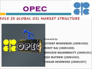 OPEC ROLE IN GLOBAL OIL MARKET STRUCTURE Presented by: JOYDEEP MUKHERJEE (20081020) MOHIT RAJ (20081030) MRUGESH BRAHMBHATT (20081031) REJO MATHEW (20081042) VIKRAM DESHMUKH (20081057) 