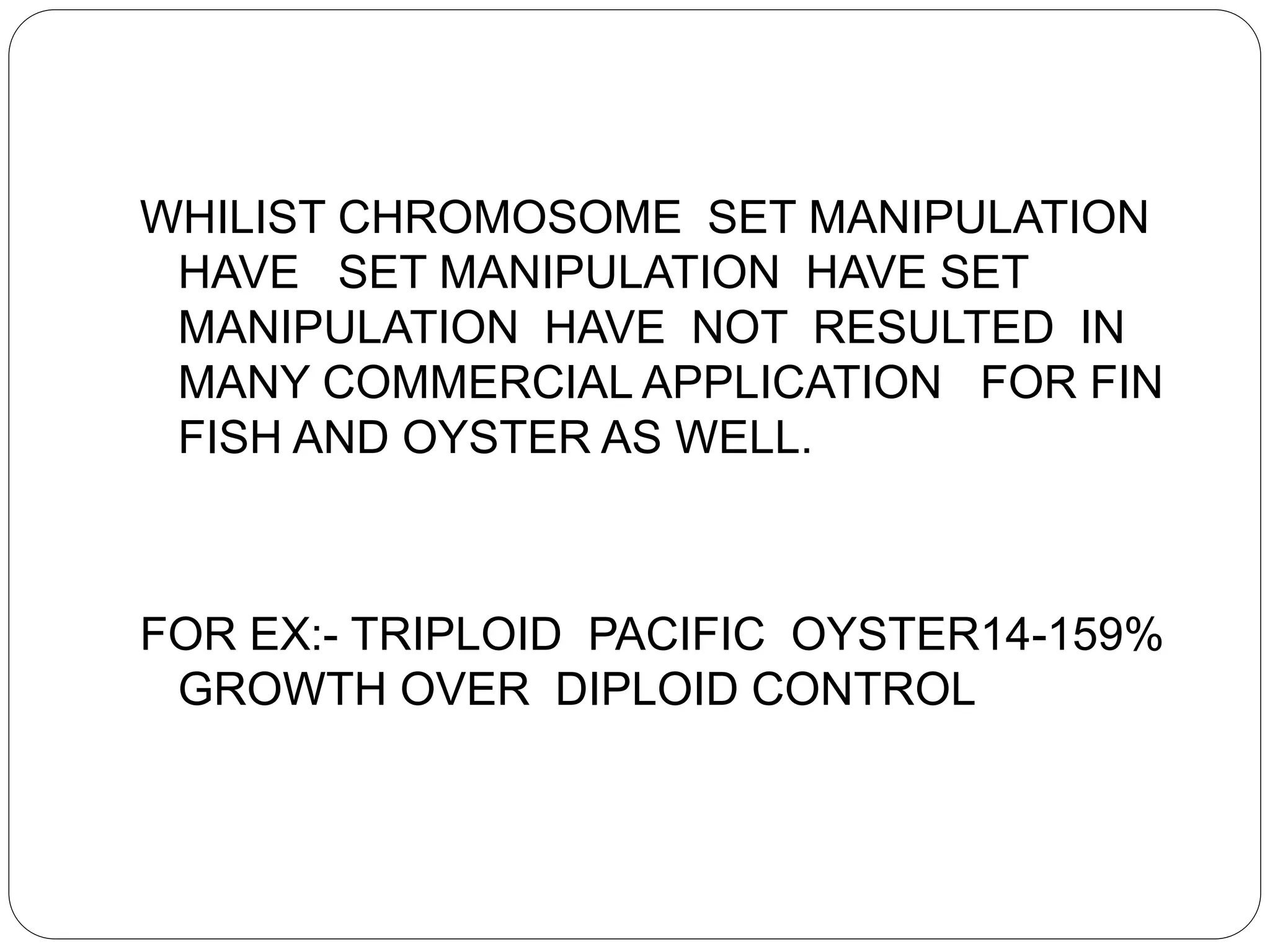 WHILIST CHROMOSOME SET MANIPULATION
HAVE SET MANIPULATION HAVE SET
MANIPULATION HAVE NOT RESULTED IN
MANY COMMERCIAL APPLICATION FOR FIN
FISH AND OYSTER AS WELL.
FOR EX:- TRIPLOID PACIFIC OYSTER14-159%
GROWTH OVER DIPLOID CONTROL
 