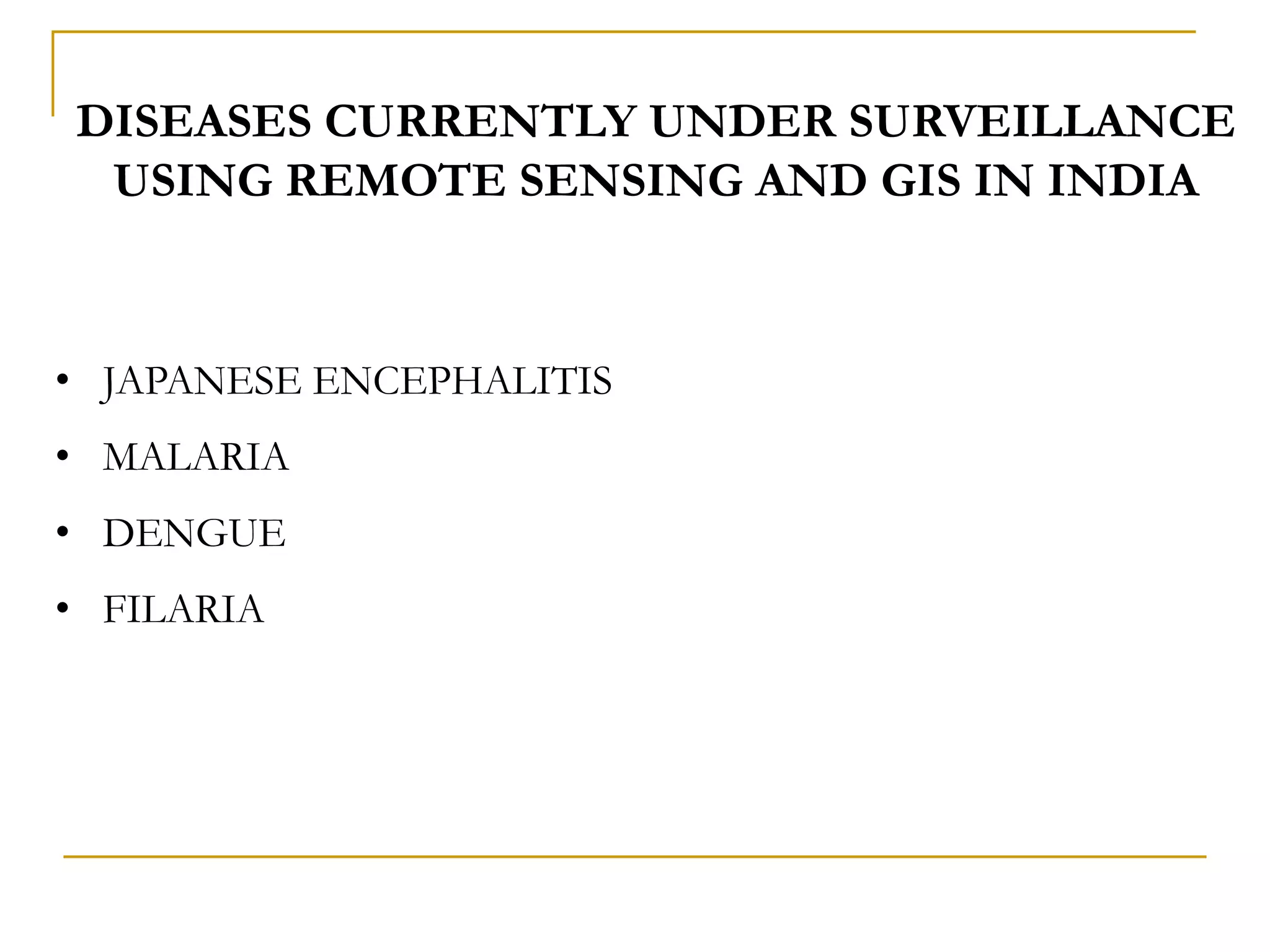 DISEASES CURRENTLY UNDER SURVEILLANCE
USING REMOTE SENSING AND GIS IN INDIA
• JAPANESE ENCEPHALITIS
• MALARIA
• DENGUE
• FILARIA
 
